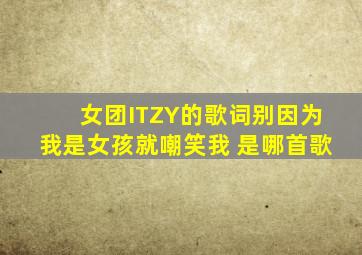 女团ITZY的歌词别因为我是女孩就嘲笑我 是哪首歌